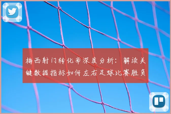 梅西射门转化率深度分析：解读关键数据指标如何左右足球比赛胜负