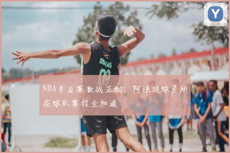 NBA季后赛激战正酣：阿根廷球员所在球队赛程全知道