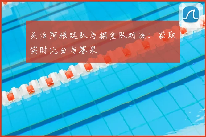 关注阿根廷队与掘金队对决：获取实时比分与赛果
