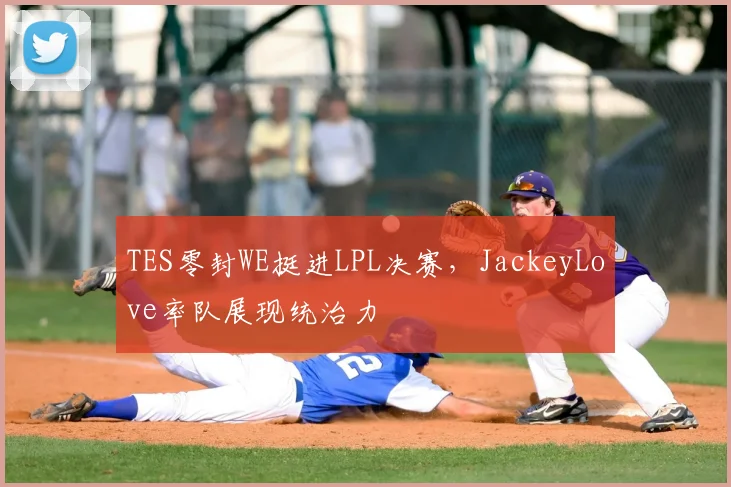TES零封WE挺进LPL决赛，JackeyLove率队展现统治力