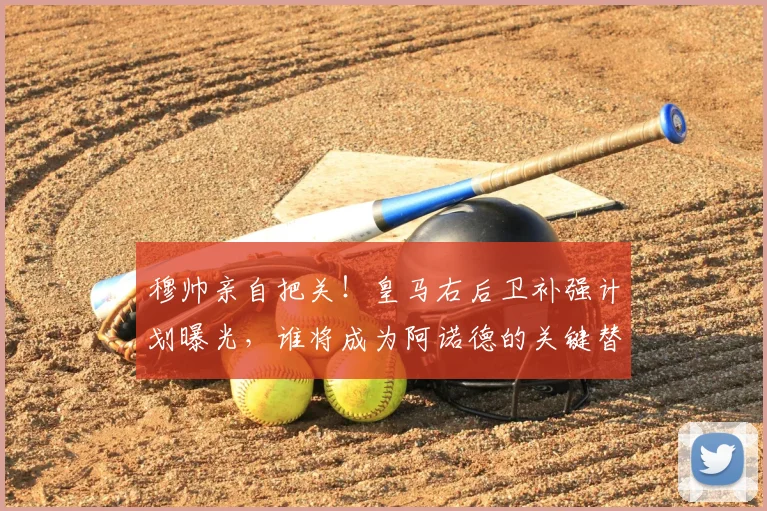 穆帅亲自把关！皇马右后卫补强计划曝光，谁将成为阿诺德的关键替补？