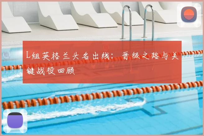 L组英格兰头名出线：晋级之路与关键战役回顾