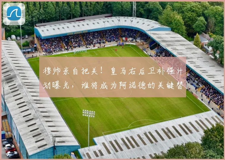 穆帅亲自把关！皇马右后卫补强计划曝光，谁将成为阿诺德的关键替补？