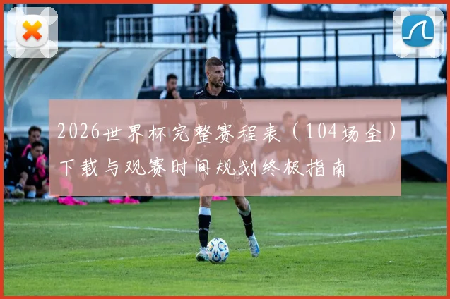 2026世界杯完整赛程表（104场全）下载与观赛时间规划终极指南