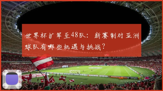 世界杯扩军至48队：新赛制对亚洲球队有哪些机遇与挑战？
