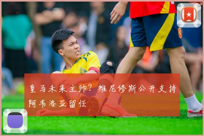 皇马未来主帅？维尼修斯公开支持阿韦洛亚留任