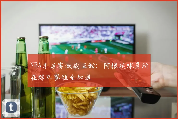 NBA季后赛激战正酣：阿根廷球员所在球队赛程全知道