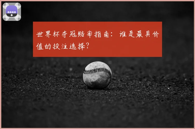 世界杯夺冠赔率指南：谁是最具价值的投注选择？