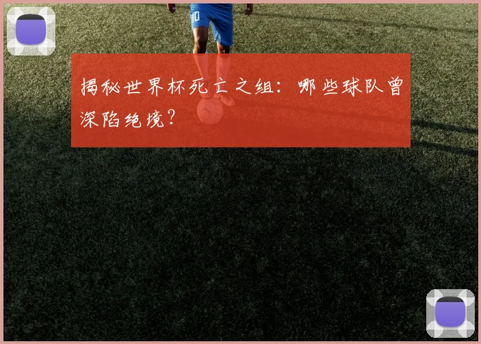 揭秘世界杯死亡之组：哪些球队曾深陷绝境？