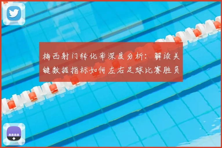 梅西射门转化率深度分析：解读关键数据指标如何左右足球比赛胜负