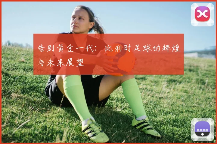 告别黄金一代:比利时足球的辉煌与未来展望