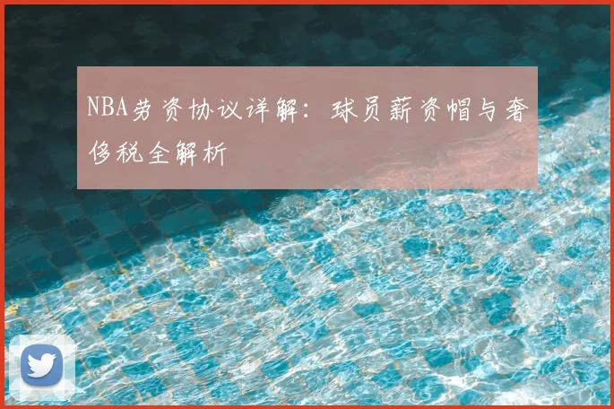 NBA劳资协议详解：球员薪资帽与奢侈税全解析